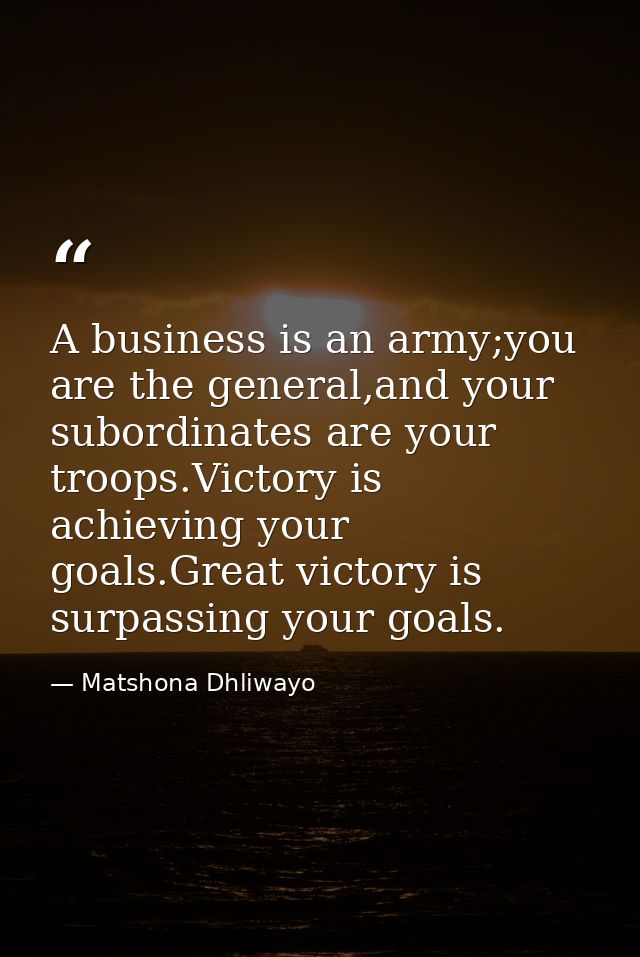 A business is an army;you are the general,and your subordinates are your troops.Victory is achieving your goals.Great vi — Matshona Dhliwayo