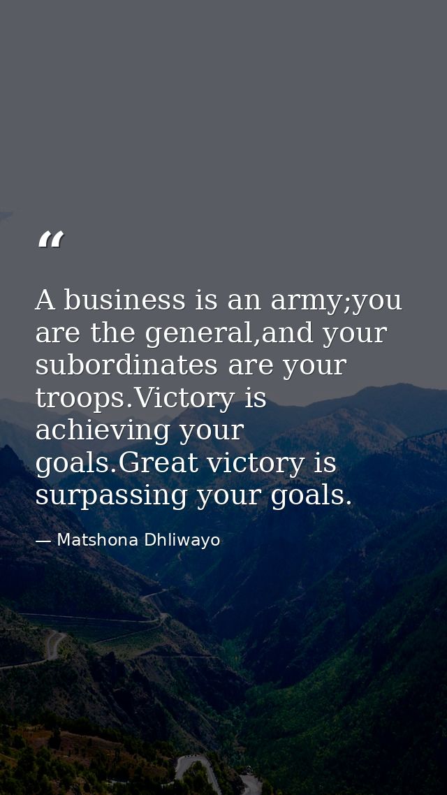 A business is an army;you are the general,and your subordinates are your troops.Victory is achieving your goals.Great vi — Matshona Dhliwayo