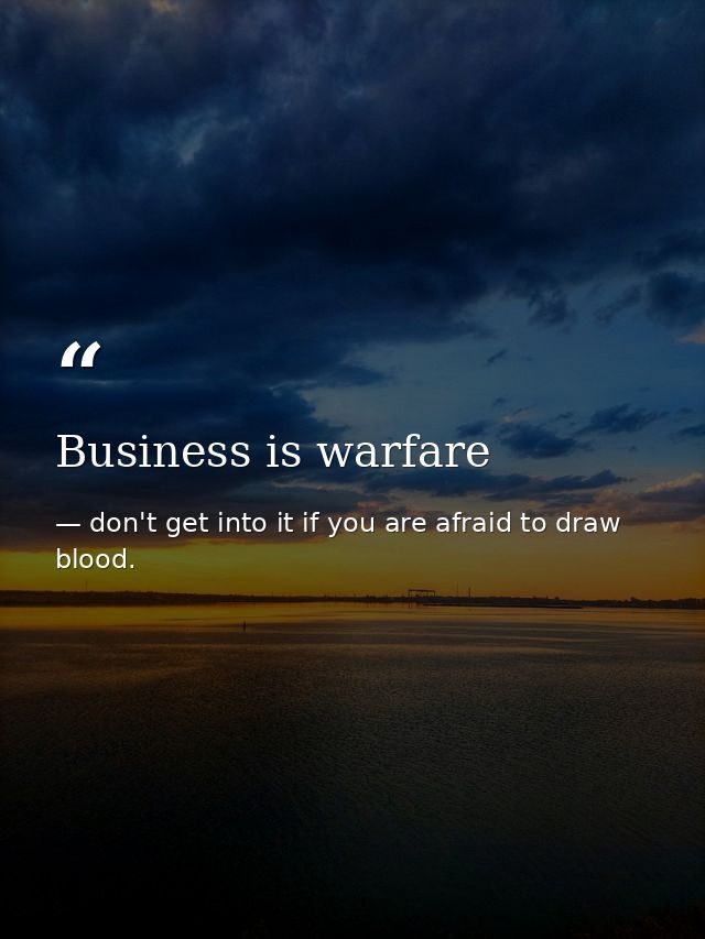 Business is warfare — don't get into it if you are afraid to draw blood.