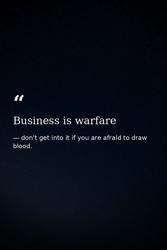 Business is warfare — don't get into it if you are afraid to draw blood.