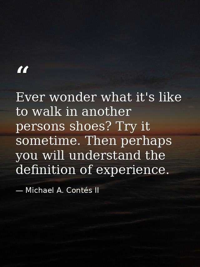 Ever wonder what it's like to walk in another persons shoes? Try it sometime. Then perhaps you will understand the defin — Michael A. Contés II