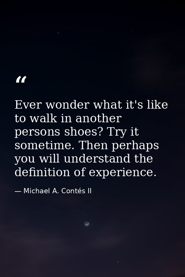Ever wonder what it's like to walk in another persons shoes? Try it sometime. Then perhaps you will understand the defin — Michael A. Contés II