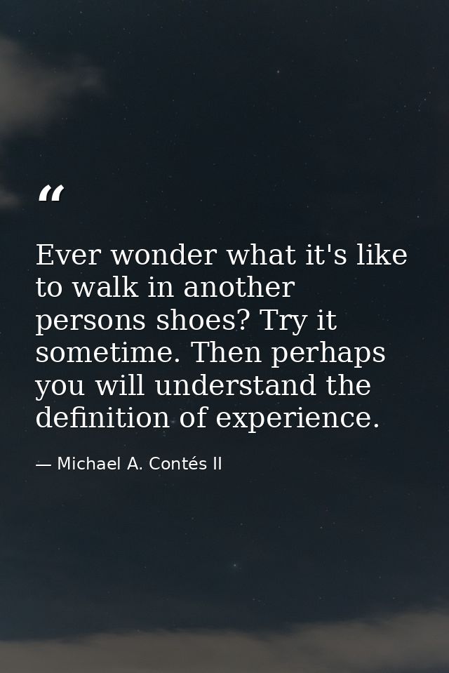 Ever wonder what it's like to walk in another persons shoes? Try it sometime. Then perhaps you will understand the defin — Michael A. Contés II
