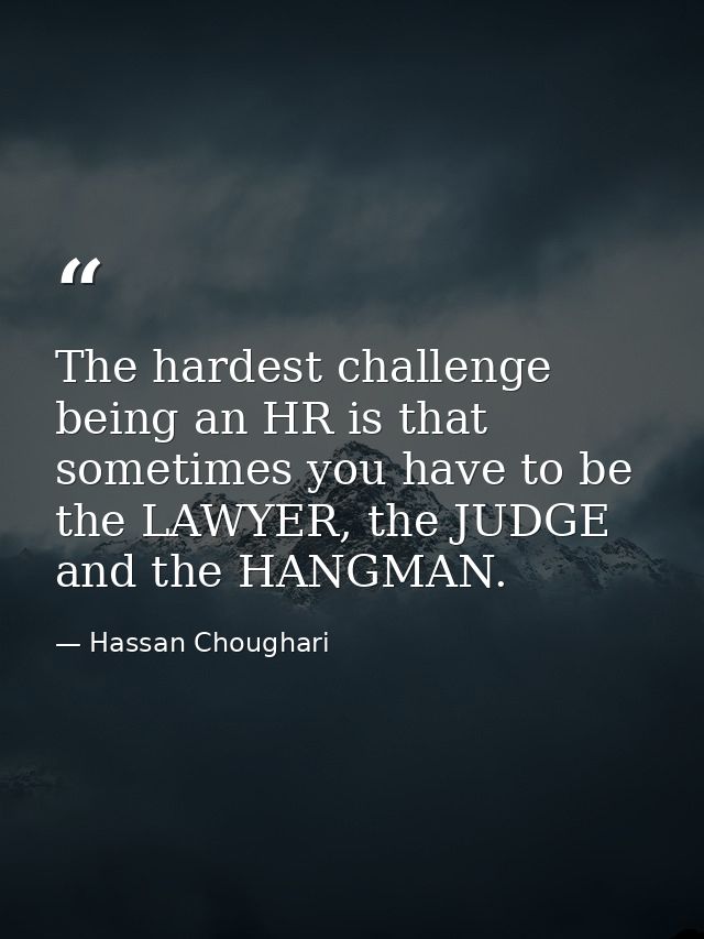 The hardest challenge being an HR is that sometimes you have to be the LAWYER, the JUDGE and the HANGMAN. — Hassan Choughari