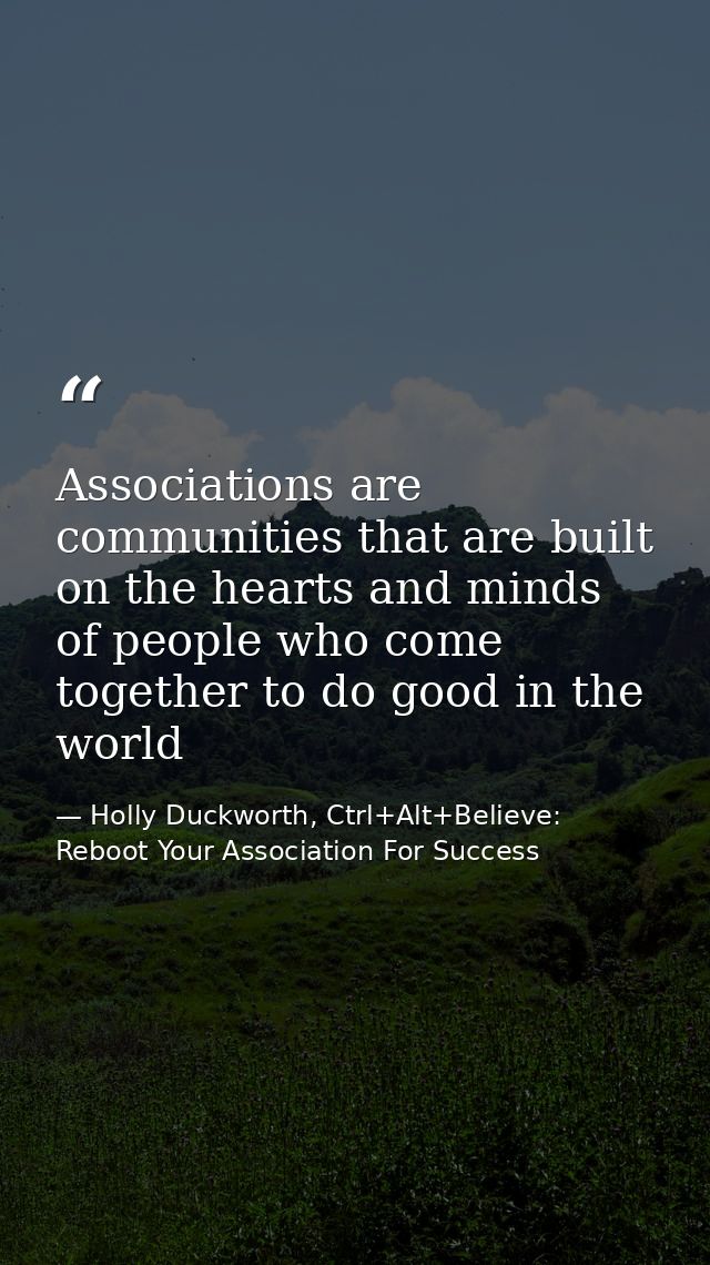 Associations are communities that are built on the hearts and minds of people who come together to do good in the world — Holly Duckworth, Ctrl+Alt+Believe: Reboot Your Association For Success