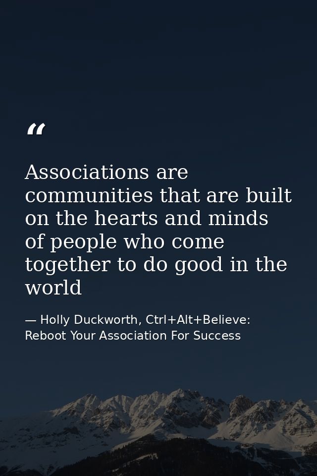 Associations are communities that are built on the hearts and minds of people who come together to do good in the world — Holly Duckworth, Ctrl+Alt+Believe: Reboot Your Association For Success