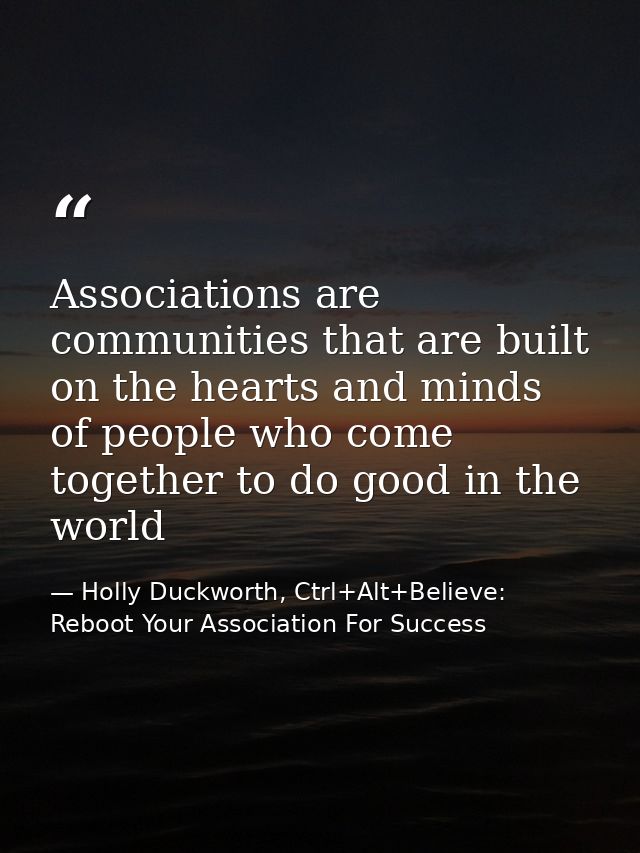 Associations are communities that are built on the hearts and minds of people who come together to do good in the world — Holly Duckworth, Ctrl+Alt+Believe: Reboot Your Association For Success