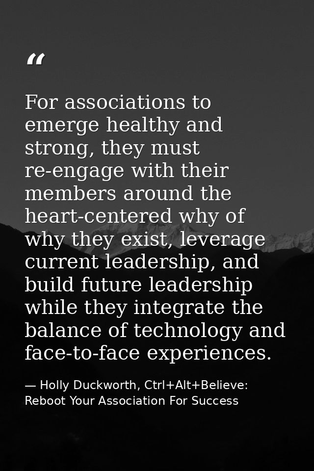 For associations to emerge healthy and strong, they must re-engage with their members around the heart-centered why of w — Holly Duckworth, Ctrl+Alt+Believe: Reboot Your Association For Success