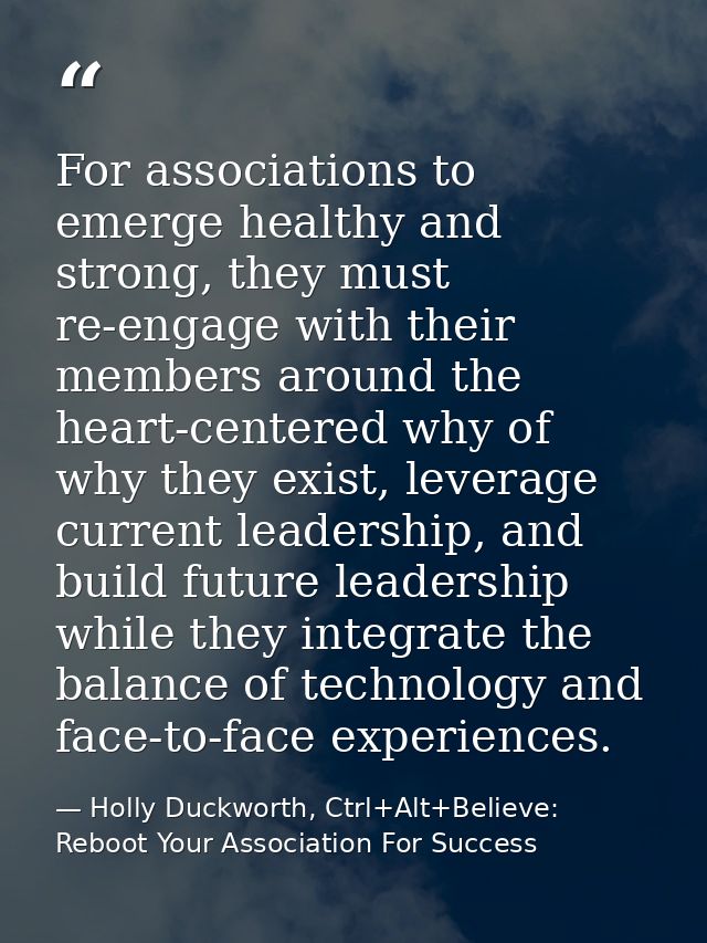 For associations to emerge healthy and strong, they must re-engage with their members around the heart-centered why of w — Holly Duckworth, Ctrl+Alt+Believe: Reboot Your Association For Success