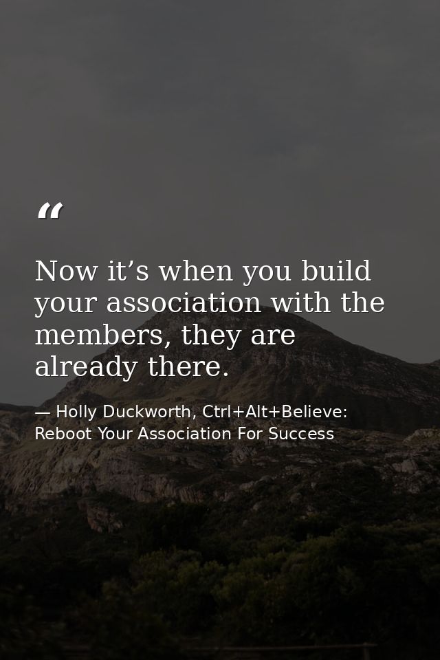 Now it’s when you build your association with the members, they are already there. — Holly Duckworth, Ctrl+Alt+Believe: Reboot Your Association For Success