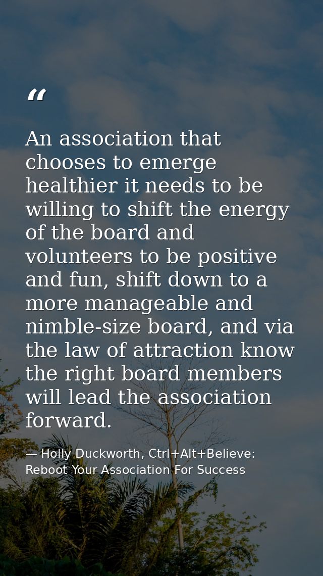 An association that chooses to emerge healthier it needs to be willing to shift the energy of the board and volunteers t — Holly Duckworth, Ctrl+Alt+Believe: Reboot Your Association For Success