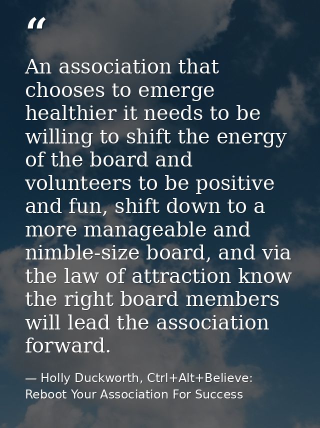 An association that chooses to emerge healthier it needs to be willing to shift the energy of the board and volunteers t — Holly Duckworth, Ctrl+Alt+Believe: Reboot Your Association For Success