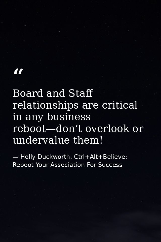 Board and Staff relationships are critical in any business reboot—don’t overlook or undervalue them! — Holly Duckworth, Ctrl+Alt+Believe: Reboot Your Association For Success