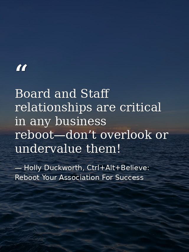Board and Staff relationships are critical in any business reboot—don’t overlook or undervalue them! — Holly Duckworth, Ctrl+Alt+Believe: Reboot Your Association For Success