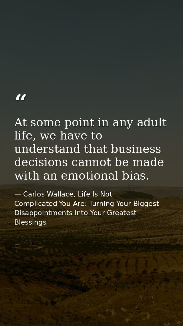 At some point in any adult life, we have to understand that business decisions cannot be made with an emotional bias. — Carlos Wallace, Life Is Not Complicated-You Are: Turning Your Biggest Disappointments Into Your Greatest Blessings