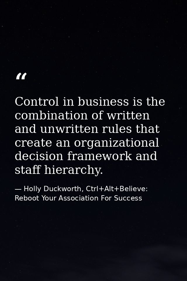 Control in business is the combination of written and unwritten rules that create an organizational decision framework a — Holly Duckworth, Ctrl+Alt+Believe: Reboot Your Association For Success