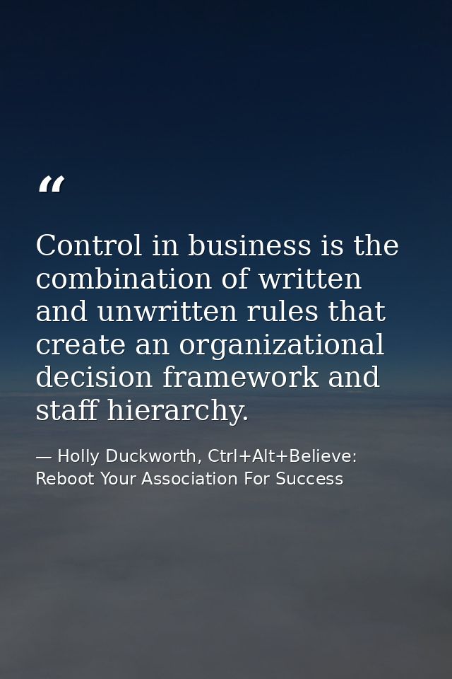 Control in business is the combination of written and unwritten rules that create an organizational decision framework a — Holly Duckworth, Ctrl+Alt+Believe: Reboot Your Association For Success