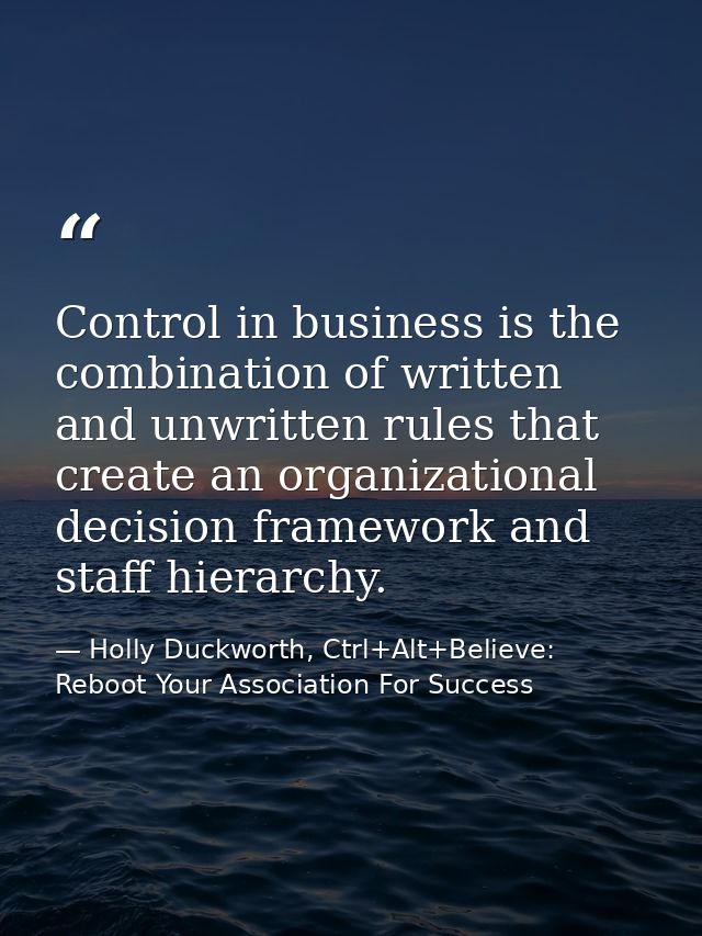 Control in business is the combination of written and unwritten rules that create an organizational decision framework a — Holly Duckworth, Ctrl+Alt+Believe: Reboot Your Association For Success
