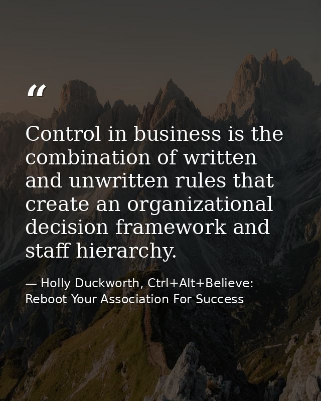 Control in business is the combination of written and unwritten rules that create an organizational decision framework a — Holly Duckworth, Ctrl+Alt+Believe: Reboot Your Association For Success