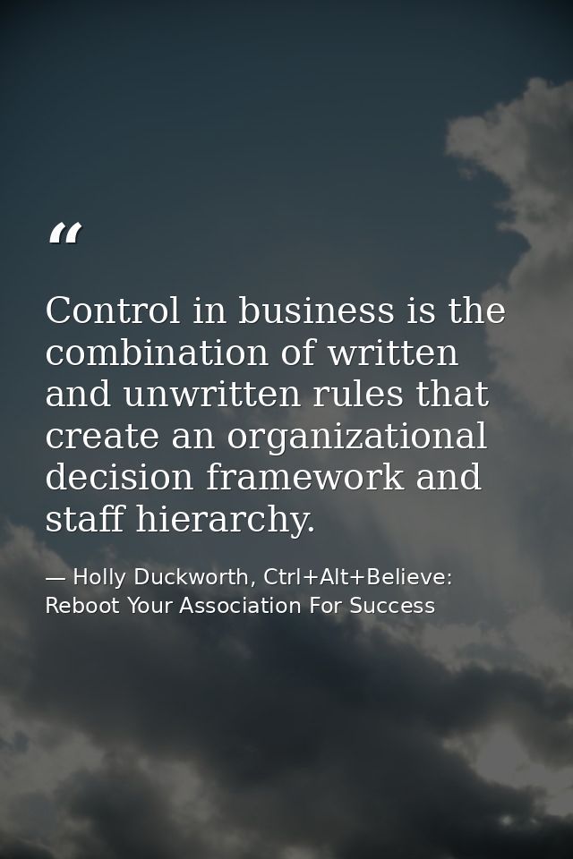 Control in business is the combination of written and unwritten rules that create an organizational decision framework a — Holly Duckworth, Ctrl+Alt+Believe: Reboot Your Association For Success