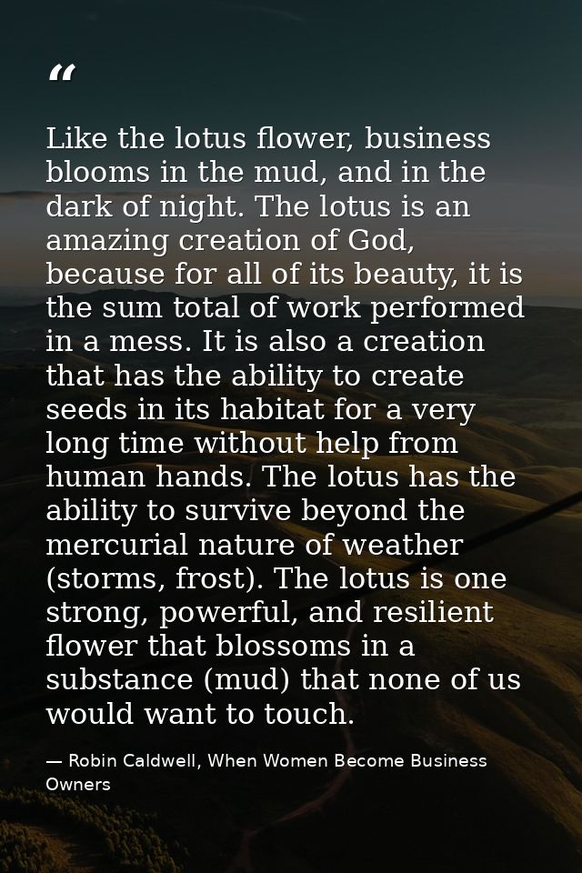 Like the lotus flower, business blooms in the mud, and in the dark of night. The lotus is an amazing creation of God, be — Robin Caldwell, When Women Become Business Owners
