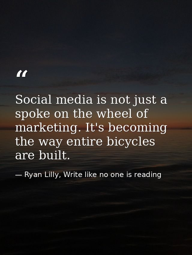 Social media is not just a spoke on the wheel of marketing. It's becoming the way entire bicycles are built. — Ryan Lilly, Write like no one is reading