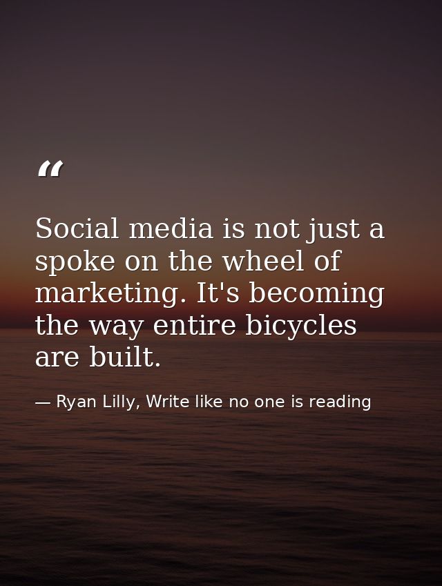 Social media is not just a spoke on the wheel of marketing. It's becoming the way entire bicycles are built. — Ryan Lilly, Write like no one is reading