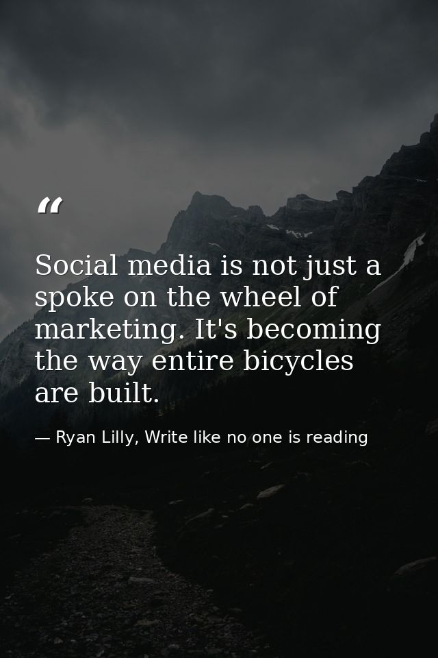 Social media is not just a spoke on the wheel of marketing. It's becoming the way entire bicycles are built. — Ryan Lilly, Write like no one is reading
