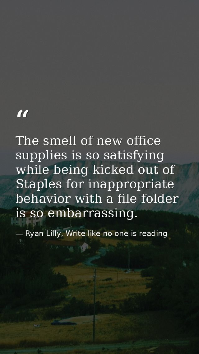 The smell of new office supplies is so satisfying while being kicked out of Staples for inappropriate behavior with a fi — Ryan Lilly, Write like no one is reading