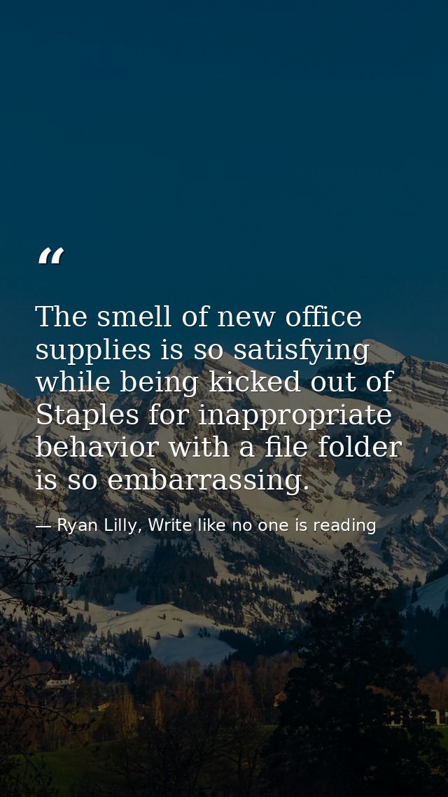 The smell of new office supplies is so satisfying while being kicked out of Staples for inappropriate behavior with a fi — Ryan Lilly, Write like no one is reading