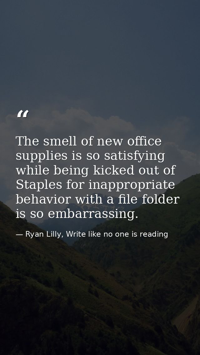 The smell of new office supplies is so satisfying while being kicked out of Staples for inappropriate behavior with a fi — Ryan Lilly, Write like no one is reading