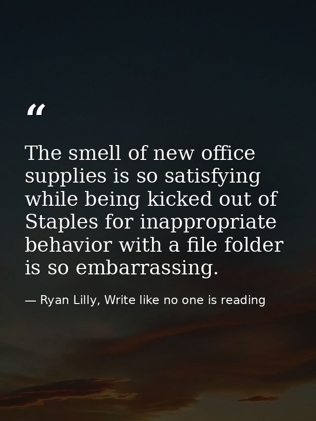 The smell of new office supplies is so satisfying while being kicked out of Staples for inappropriate behavior with a fi — Ryan Lilly, Write like no one is reading