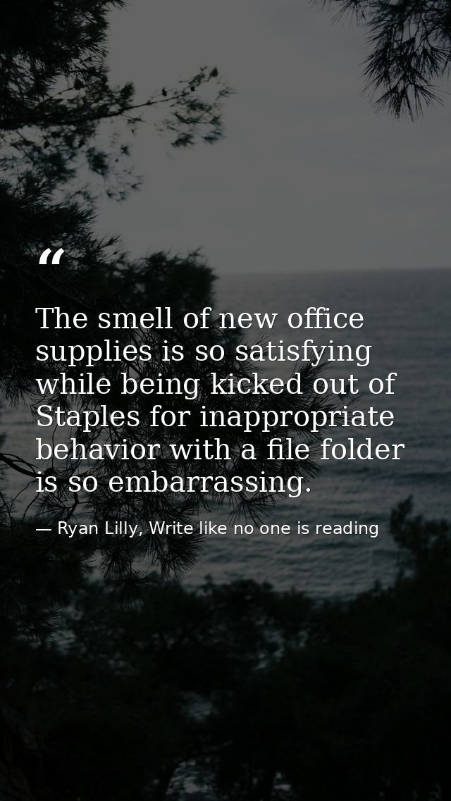 The smell of new office supplies is so satisfying while being kicked out of Staples for inappropriate behavior with a fi — Ryan Lilly, Write like no one is reading