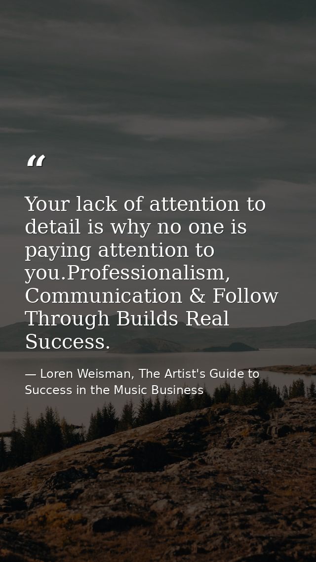 Your lack of attention to detail is why no one is paying attention to you.‪‎Professionalism‬, ‪Communication‬ & Follow T — Loren Weisman, The Artist's Guide to Success in the Music Business