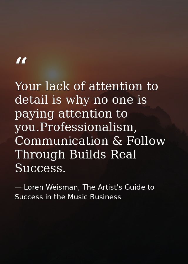Your lack of attention to detail is why no one is paying attention to you.‪‎Professionalism‬, ‪Communication‬ & Follow T — Loren Weisman, The Artist's Guide to Success in the Music Business