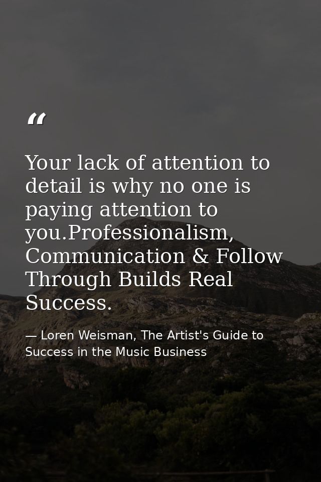Your lack of attention to detail is why no one is paying attention to you.‪‎Professionalism‬, ‪Communication‬ & Follow T — Loren Weisman, The Artist's Guide to Success in the Music Business