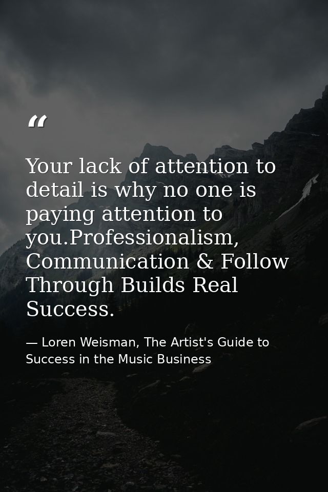 Your lack of attention to detail is why no one is paying attention to you.‪‎Professionalism‬, ‪Communication‬ & Follow T — Loren Weisman, The Artist's Guide to Success in the Music Business