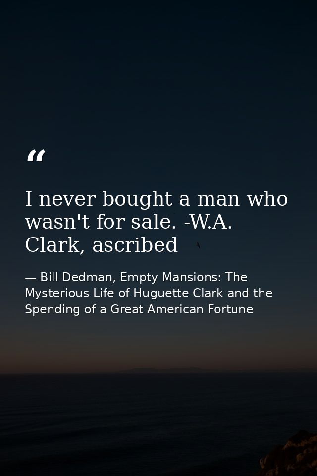 I never bought a man who wasn't for sale. -W.A. Clark, ascribed — Bill Dedman, Empty Mansions: The Mysterious Life of Huguette Clark and the Spending of a Great American Fortune