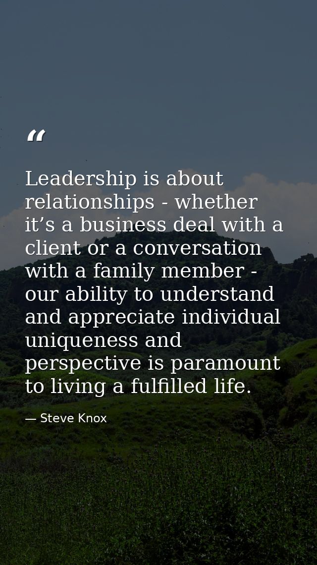 Leadership is about relationships - whether it’s a business deal with a client or a conversation with a family member -  — Steve Knox