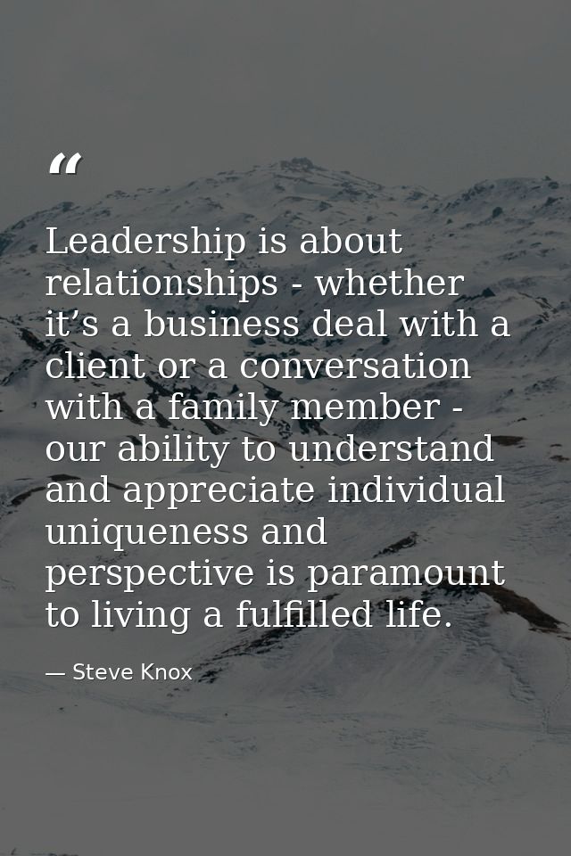 Leadership is about relationships - whether it’s a business deal with a client or a conversation with a family member -  — Steve Knox