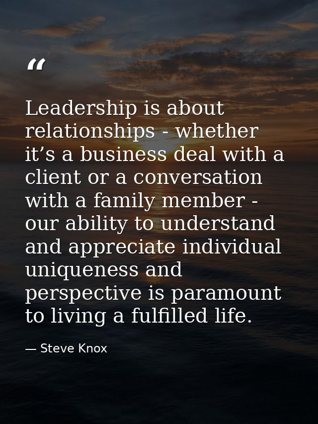 Leadership is about relationships - whether it’s a business deal with a client or a conversation with a family member -  — Steve Knox