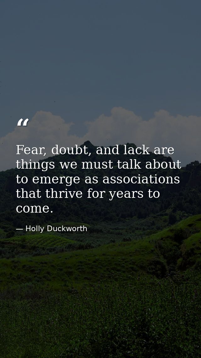 Fear, doubt, and lack are things we must talk about to emerge as associations that thrive for years to come. — Holly Duckworth
