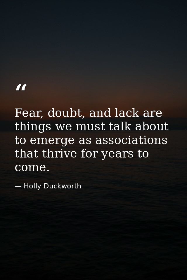 Fear, doubt, and lack are things we must talk about to emerge as associations that thrive for years to come. — Holly Duckworth