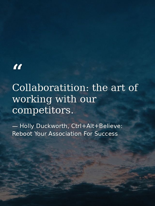 Collaboratition: the art of working with our competitors. — Holly Duckworth, Ctrl+Alt+Believe: Reboot Your Association For Success