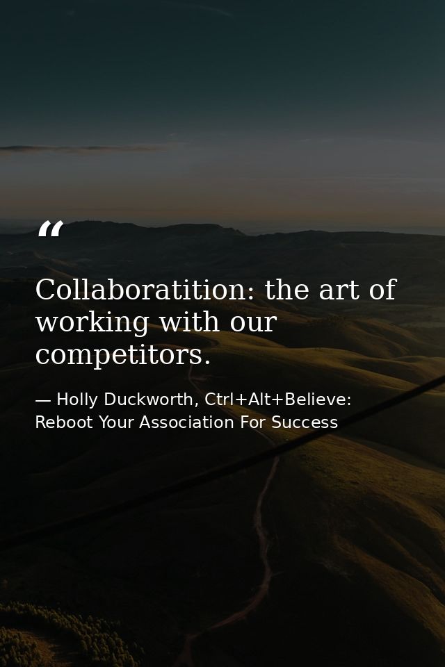 Collaboratition: the art of working with our competitors. — Holly Duckworth, Ctrl+Alt+Believe: Reboot Your Association For Success