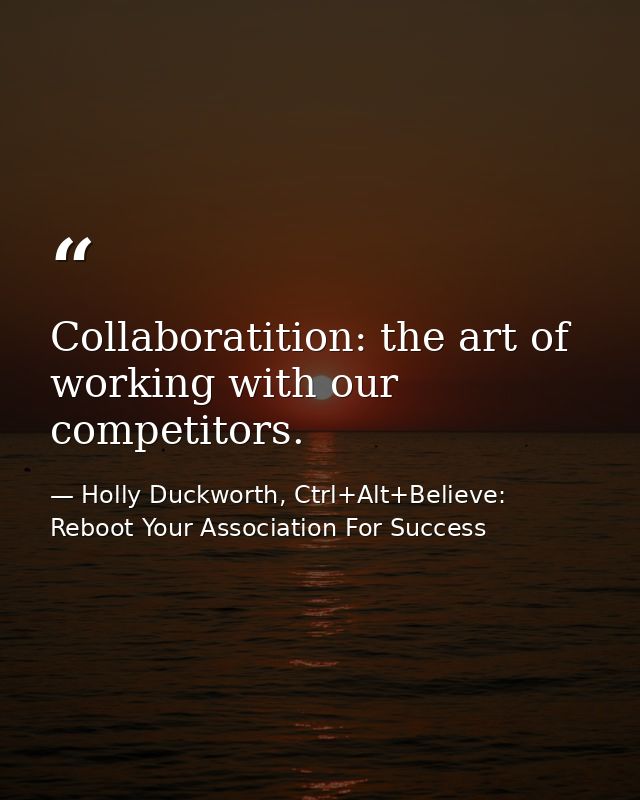 Collaboratition: the art of working with our competitors. — Holly Duckworth, Ctrl+Alt+Believe: Reboot Your Association For Success