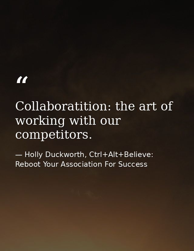 Collaboratition: the art of working with our competitors. — Holly Duckworth, Ctrl+Alt+Believe: Reboot Your Association For Success