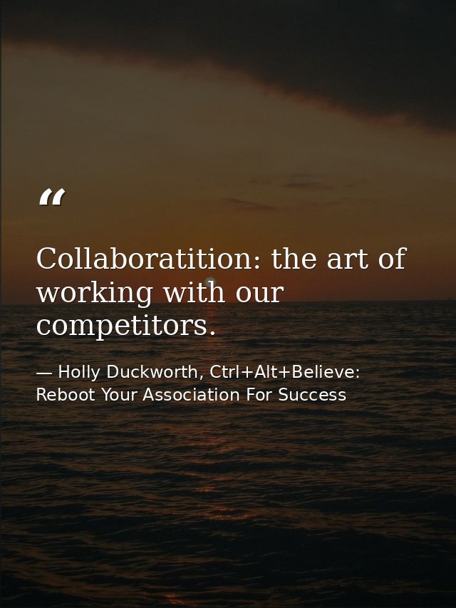 Collaboratition: the art of working with our competitors. — Holly Duckworth, Ctrl+Alt+Believe: Reboot Your Association For Success