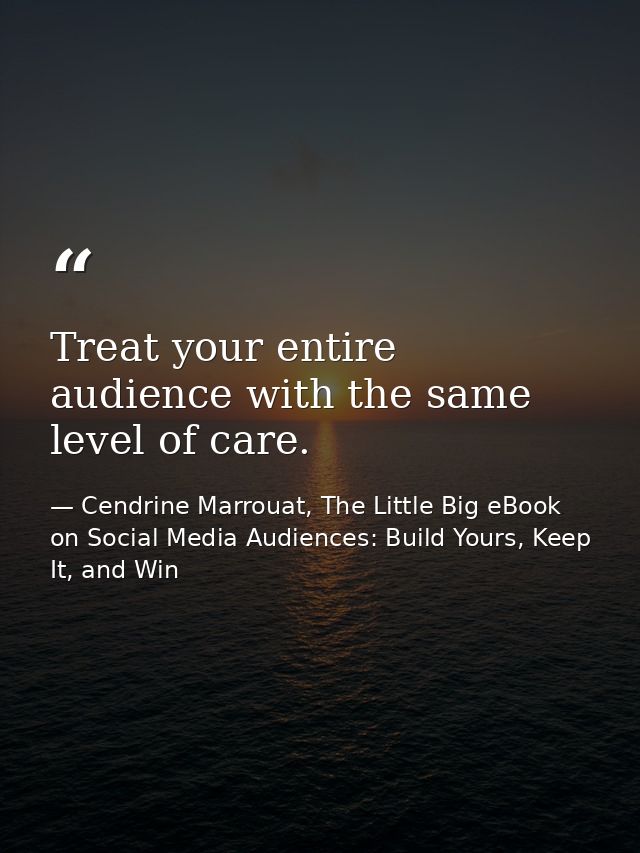 Treat your entire audience with the same level of care. — Cendrine Marrouat, The Little Big eBook on Social Media Audiences: Build Yours, Keep It, and Win