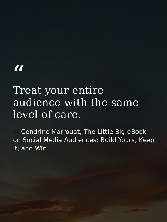 Treat your entire audience with the same level of care. — Cendrine Marrouat, The Little Big eBook on Social Media Audiences: Build Yours, Keep It, and Win